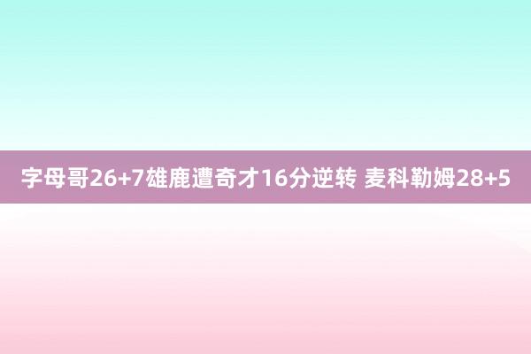 字母哥26+7雄鹿遭奇才16分逆转 麦科勒姆28+5