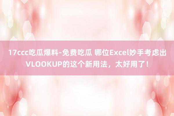 17ccc吃瓜爆料-免费吃瓜 哪位Excel妙手考虑出VLOOKUP的这个新用法，太好用了！