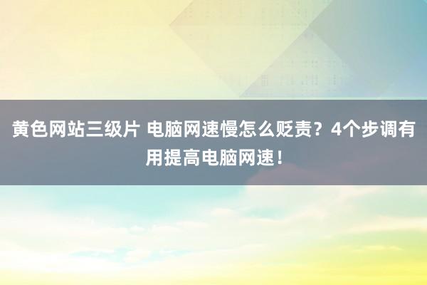 黄色网站三级片 电脑网速慢怎么贬责？4个步调有用提高电脑网速！